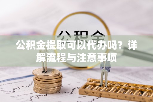 贺兰公积金提取可以代办吗？详解流程与注意事项