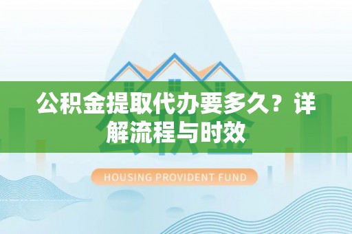 贺兰公积金提取代办要多久？详解流程与时效
