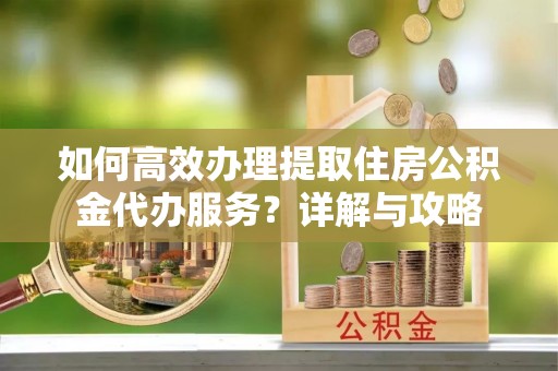 贺兰如何高效办理提取住房公积金代办服务？详解与攻略