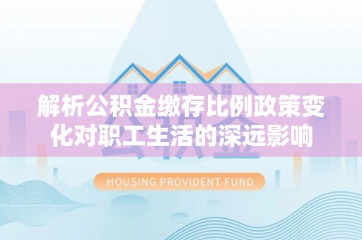 贺兰解析公积金缴存比例政策变化对职工生活的深远影响