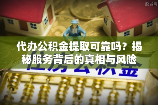 贺兰代办公积金提取可靠吗？揭秘服务背后的真相与风险