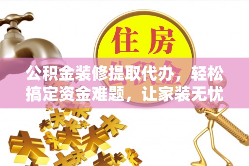 贺兰公积金装修提取代办，轻松搞定资金难题，让家装无忧