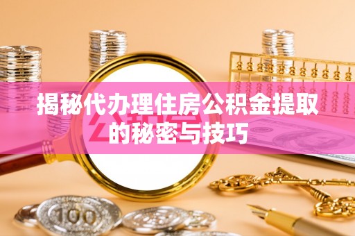 贺兰揭秘代办理住房公积金提取的秘密与技巧