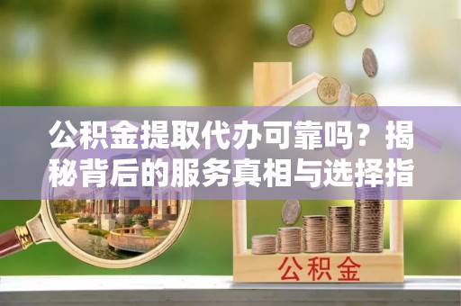 贺兰公积金提取代办可靠吗？揭秘背后的服务真相与选择指南