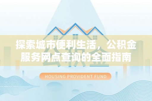 贺兰探索城市便利生活，公积金服务网点查询的全面指南
