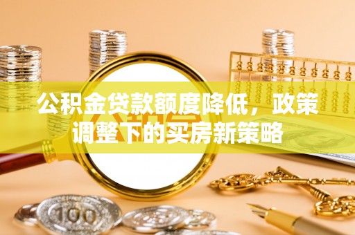 贺兰公积金贷款额度降低，政策调整下的买房新策略