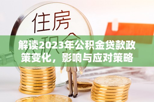 贺兰解读2023年公积金贷款政策变化，影响与应对策略