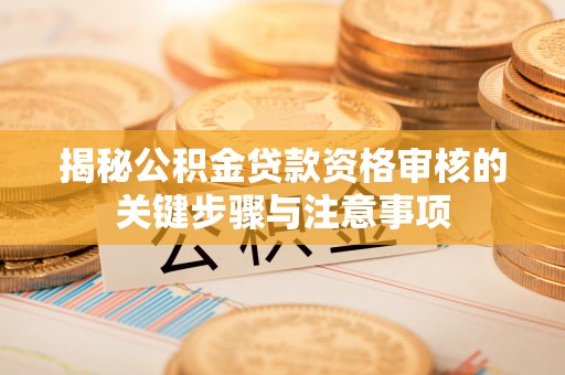 贺兰揭秘公积金贷款资格审核的关键步骤与注意事项