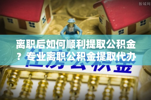 贺兰离职后如何顺利提取公积金？专业离职公积金提取代办服务指南