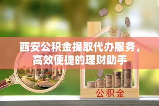 贺兰西安公积金提取代办服务，高效便捷的理财助手
