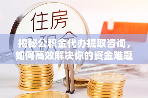 贺兰揭秘公积金代办提取咨询，如何高效解决你的资金难题