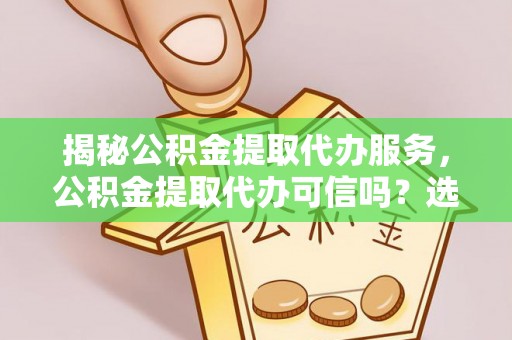 贺兰揭秘公积金提取代办服务，公积金提取代办可信吗？选择前你需要知道的真相