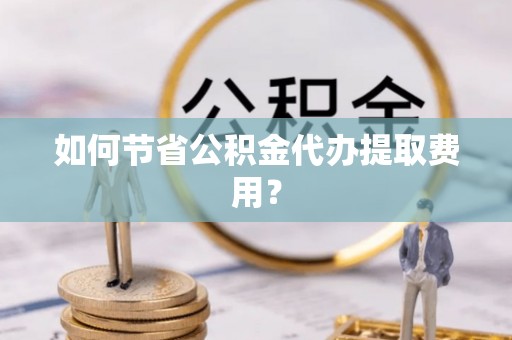 贺兰如何节省公积金代办提取费用？