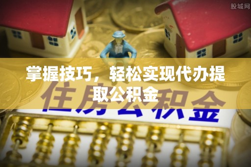 贺兰掌握技巧，轻松实现代办提取公积金