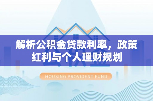 贺兰解析公积金贷款利率，政策红利与个人理财规划