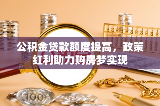 贺兰公积金贷款额度提高，政策红利助力购房梦实现