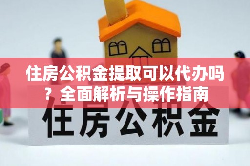 贺兰住房公积金提取可以代办吗？全面解析与操作指南