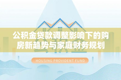 贺兰公积金贷款调整影响下的购房新趋势与家庭财务规划
