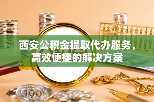 贺兰西安公积金提取代办服务，高效便捷的解决方案