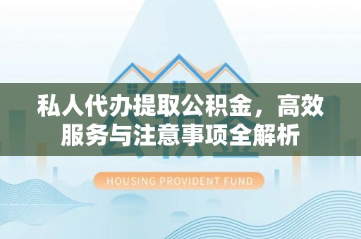 贺兰私人代办提取公积金，高效服务与注意事项全解析