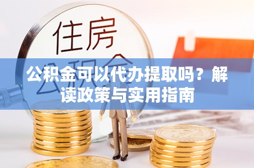 贺兰公积金可以代办提取吗？解读政策与实用指南