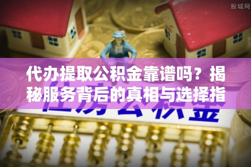 贺兰代办提取公积金靠谱吗？揭秘服务背后的真相与选择指南