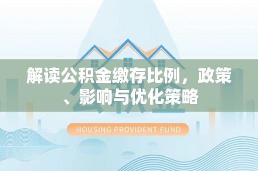 贺兰解读公积金缴存比例，政策、影响与优化策略