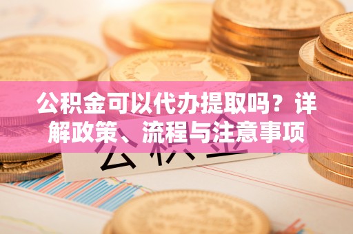 贺兰公积金可以代办提取吗？详解政策、流程与注意事项