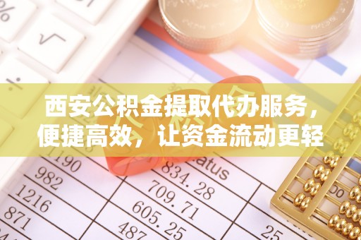 贺兰西安公积金提取代办服务，便捷高效，让资金流动更轻松