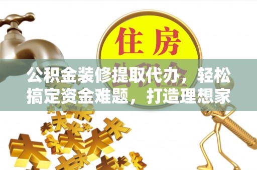 贺兰公积金装修提取代办，轻松搞定资金难题，打造理想家居