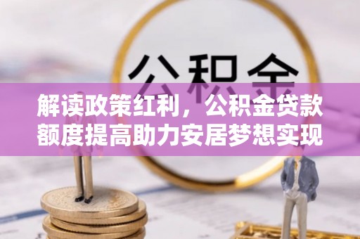 贺兰解读政策红利，公积金贷款额度提高助力安居梦想实现