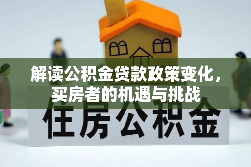 贺兰解读公积金贷款政策变化，买房者的机遇与挑战