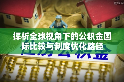 贺兰探析全球视角下的公积金国际比较与制度优化路径