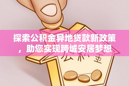 贺兰探索公积金异地贷款新政策，助您实现跨城安居梦想