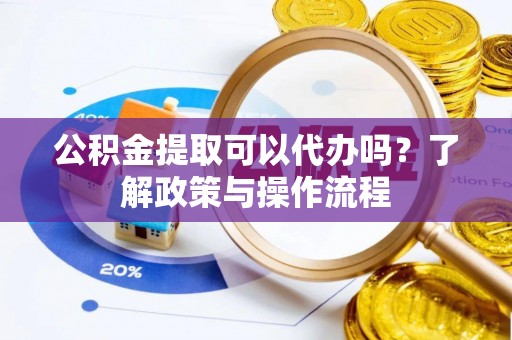 贺兰公积金提取可以代办吗？了解政策与操作流程