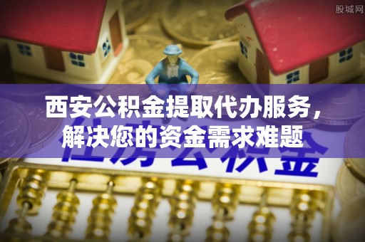 贺兰西安公积金提取代办服务，解决您的资金需求难题