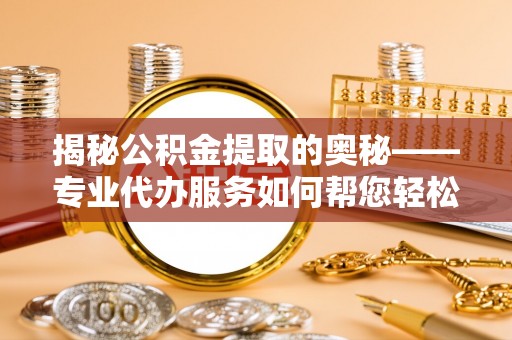 贺兰揭秘公积金提取的奥秘——专业代办服务如何帮您轻松搞定