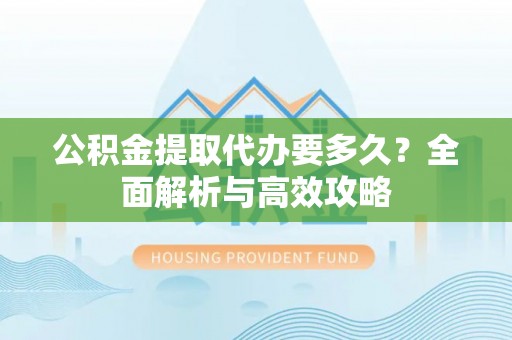 贺兰公积金提取代办要多久？全面解析与高效攻略