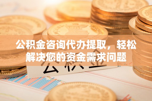 贺兰公积金咨询代办提取，轻松解决您的资金需求问题