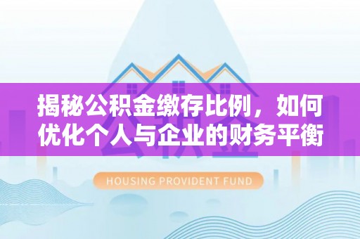 贺兰揭秘公积金缴存比例，如何优化个人与企业的财务平衡