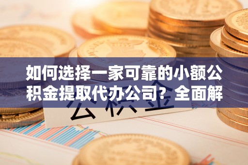 贺兰如何选择一家可靠的小额公积金提取代办公司？全面解析与指南