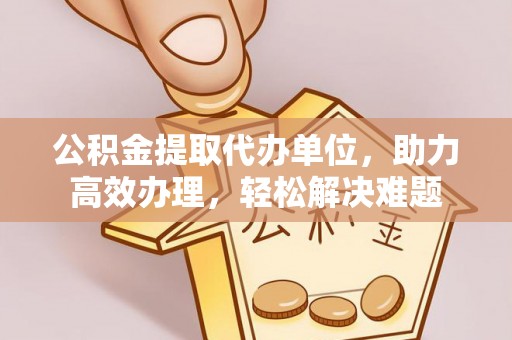 贺兰公积金提取代办单位，助力高效办理，轻松解决难题