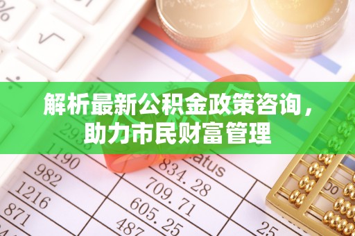 贺兰解析最新公积金政策咨询，助力市民财富管理