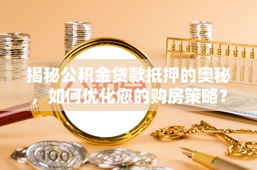 贺兰揭秘公积金贷款抵押的奥秘，如何优化您的购房策略？