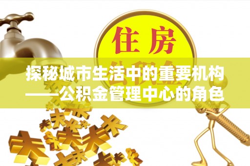 贺兰探秘城市生活中的重要机构——公积金管理中心的角色与意义