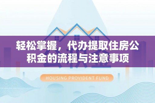贺兰轻松掌握，代办提取住房公积金的流程与注意事项