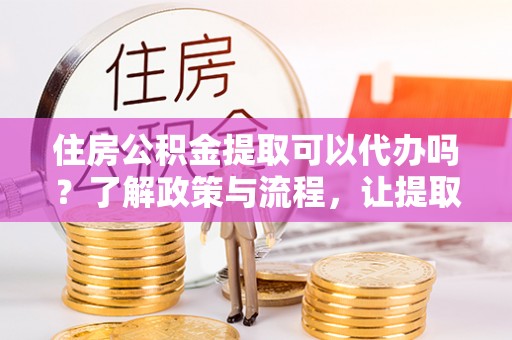 贺兰住房公积金提取可以代办吗？了解政策与流程，让提取更便捷