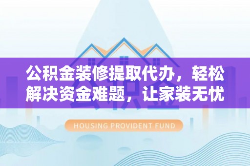 贺兰公积金装修提取代办，轻松解决资金难题，让家装无忧