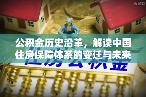 贺兰公积金历史沿革，解读中国住房保障体系的变迁与未来