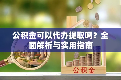 贺兰公积金可以代办提取吗？全面解析与实用指南